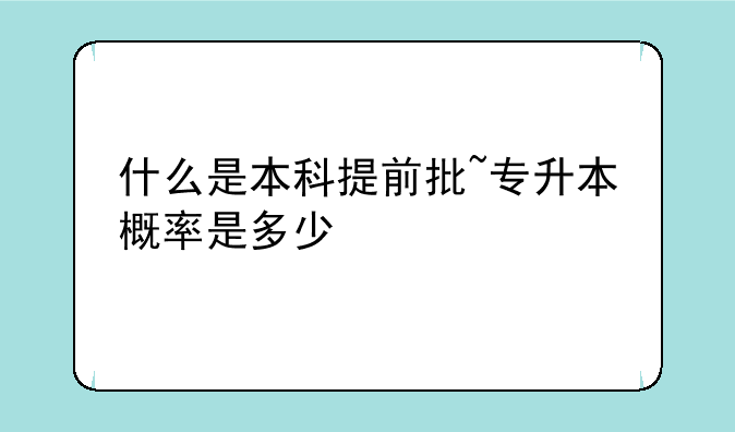 什么是本科提前批~专升本概率是多少