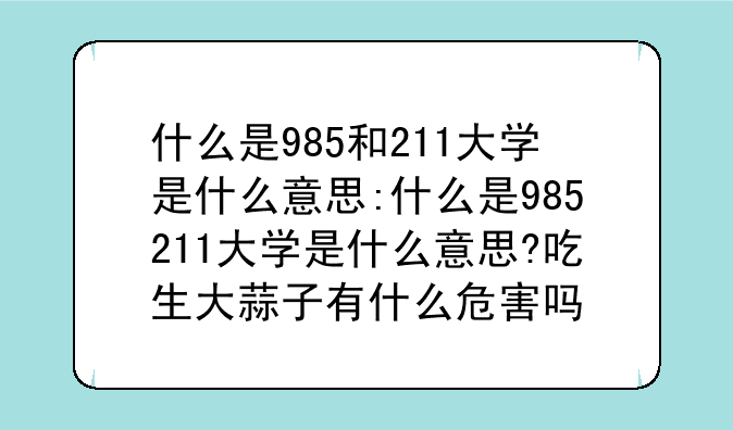 什么是985和211大学是什么意思:什么是985211大学是什么意思?吃生大蒜子有什么危害吗