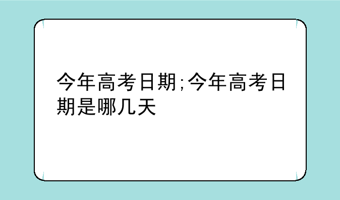 今年高考日期;今年高考日期是哪几天