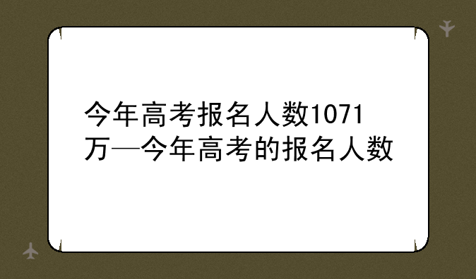 今年高考报名人数1071万—今年高考的报名人数