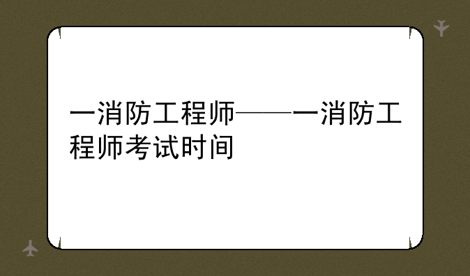 一消防工程师——一消防工程师考试时间