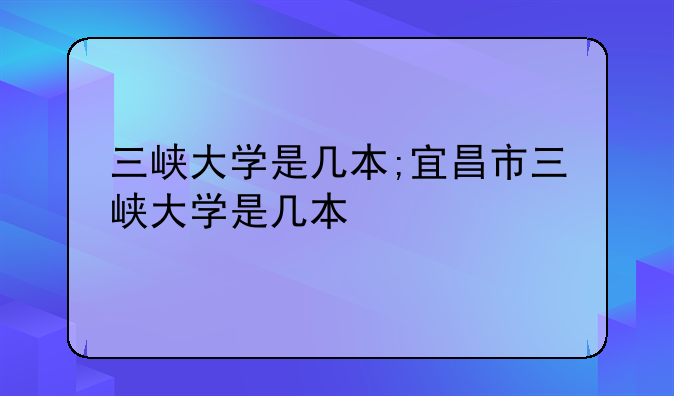 三峡大学是几本;宜昌市三峡大学是几本