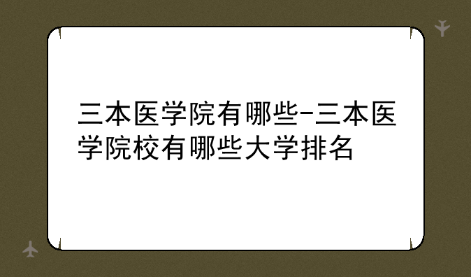 三本医学院有哪些-三本医学院校有哪些大学排名