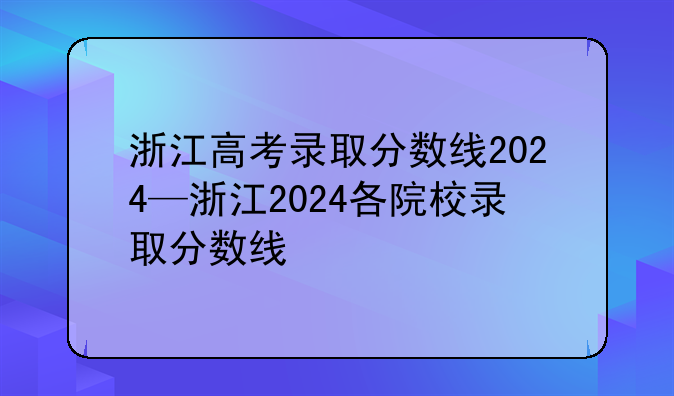浙江高考录取分数线2024—浙江2024各院校录取分数线