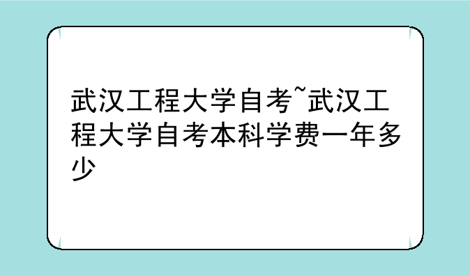武汉工程大学自考~武汉工程大学自考本科学费一年多少