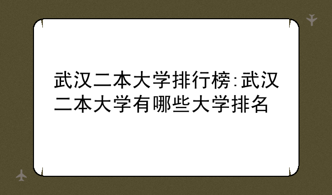 武汉二本大学排行榜:武汉二本大学有哪些大学排名
