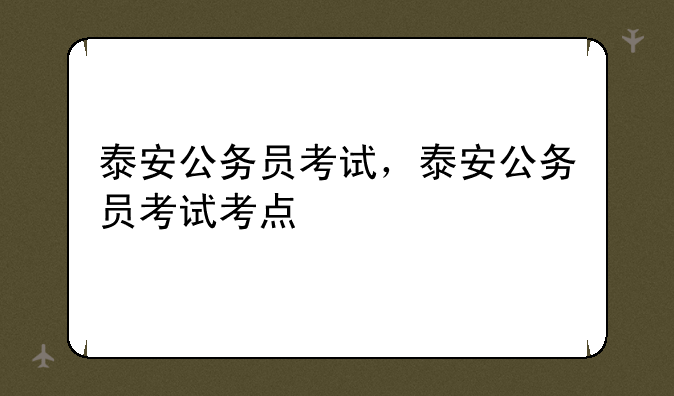 泰安公务员考试，泰安公务员考试考点