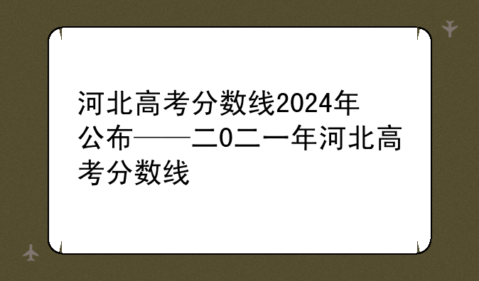 河北高考分数线2024年公布——二0二一年河北高考分数线
