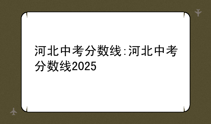 河北中考分数线:河北中考分数线2025