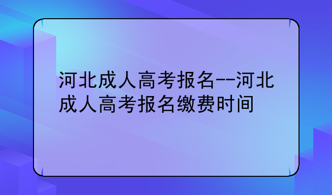 河北成人高考报名--河北成人高考报名缴费时间