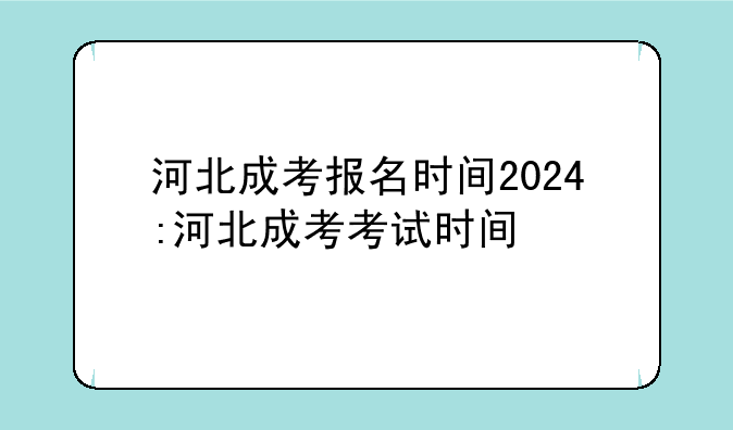 河北成考报名时间2024:河北成考考试时间