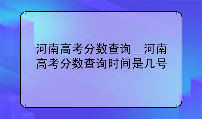 河南高考分数查询__河南高考分数查询时间是几号