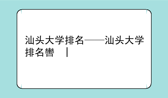 汕头大学排名——汕头大学排名软科