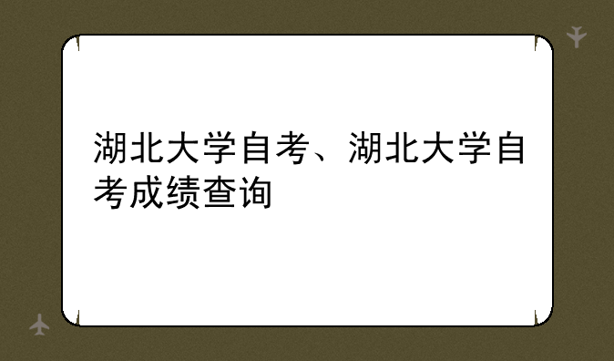 湖北大学自考、湖北大学自考成绩查询