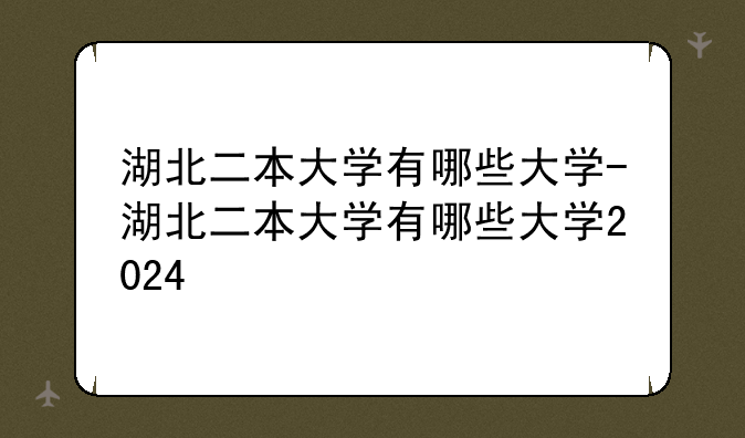 湖北二本大学有哪些大学-湖北二本大学有哪些大学2024
