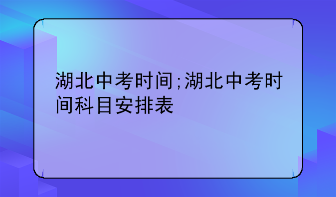 湖北中考时间;湖北中考时间科目安排表