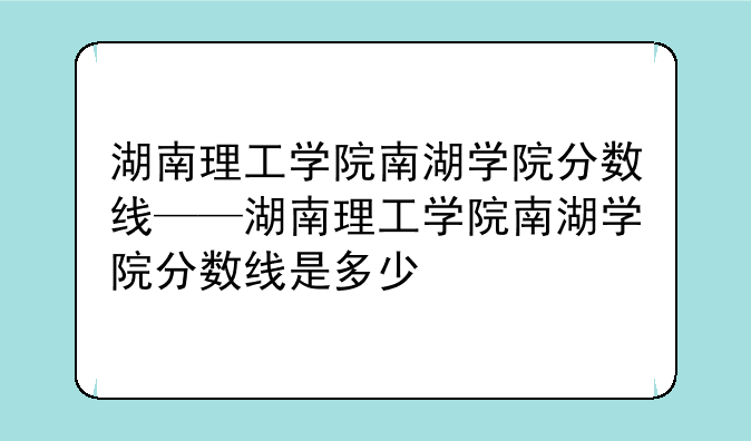 湖南理工学院南湖学院分数线——湖南理工学院南湖学院分数线是多少