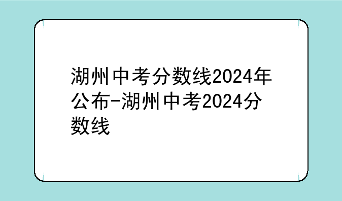 湖州中考分数线2024年公布-湖州中考2024分数线