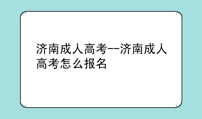 济南成人高考--济南成人高考怎么报名