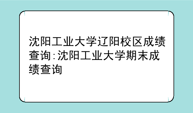 沈阳工业大学辽阳校区成绩查询:沈阳工业大学期末成绩查询