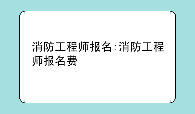 消防工程师报名:消防工程师报名费