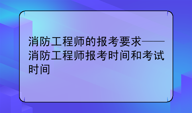 消防工程师的报考要求——消防工程师报考时间和考试时间