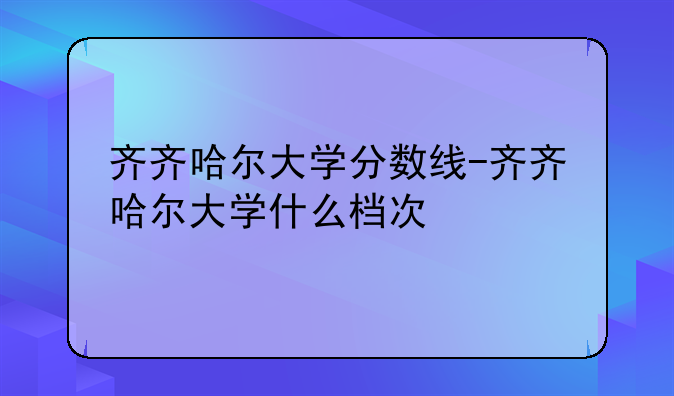 齐齐哈尔大学分数线-齐齐哈尔大学什么档次