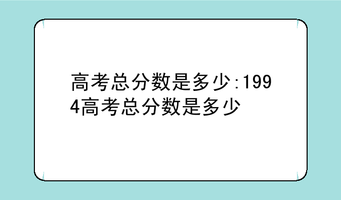 高考总分数是多少:1994高考总分数是多少