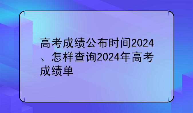 高考成绩公布时间2024、怎样查询2024年高考成绩单