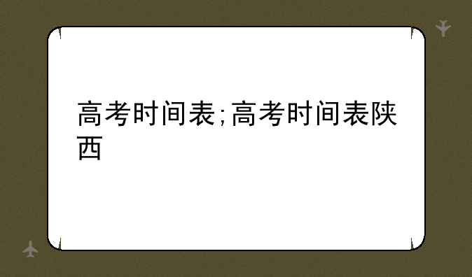 高考时间表;高考时间表陕西