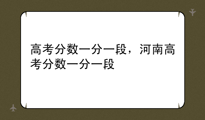 高考分数一分一段，河南高考分数一分一段
