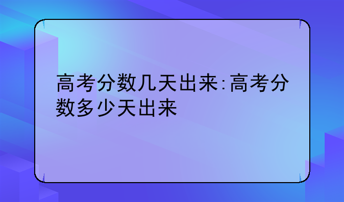 高考分数几天出来:高考分数多少天出来