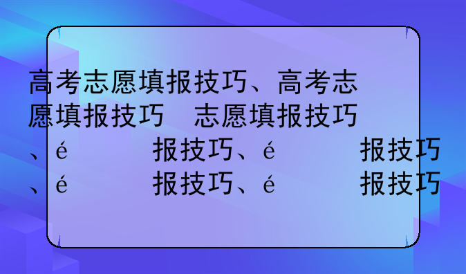 高考志愿填报技巧、高考志愿填报技巧及策略