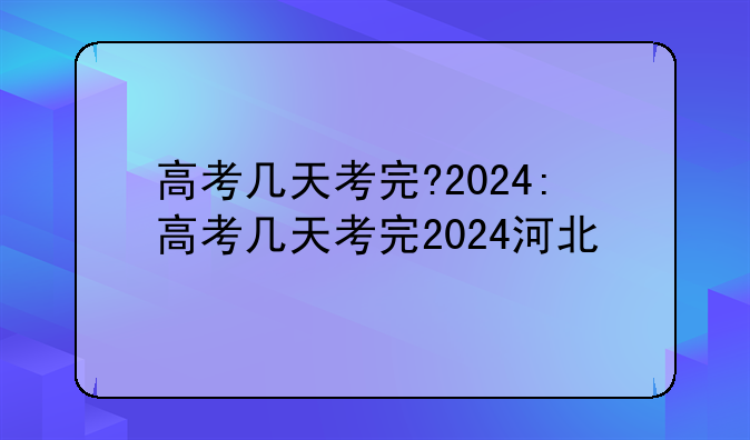 高考几天考完?2024:高考几天考完2024河北