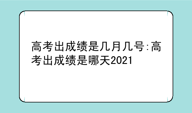 高考出成绩是几月几号:高考出成绩是哪天2021