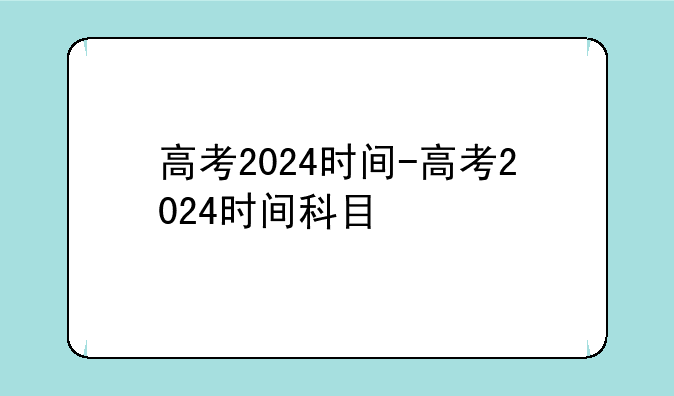 高考2024时间-高考2024时间科目