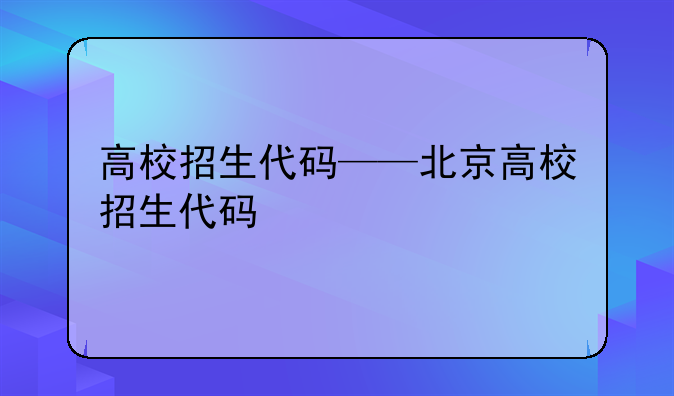 高校招生代码——北京高校招生代码