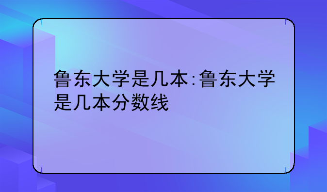 鲁东大学是几本:鲁东大学是几本分数线