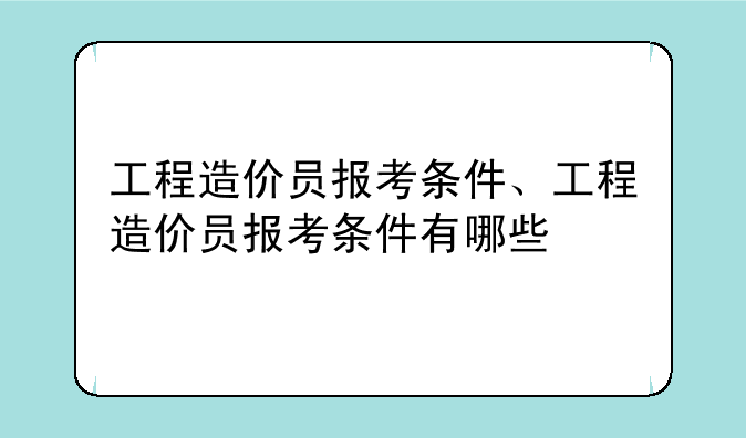 工程造价员报考条件、工程造价员报考条件有哪些