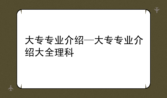 大专专业介绍—大专专业介绍大全理科