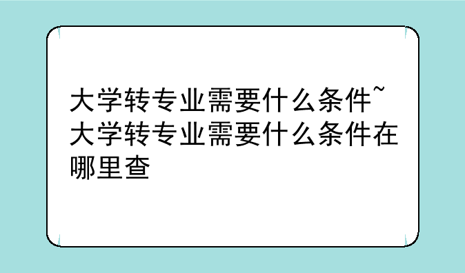 大学转专业需要什么条件~大学转专业需要什么条件在哪里查