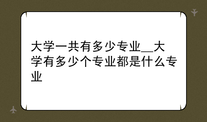 大学一共有多少专业__大学有多少个专业都是什么专业