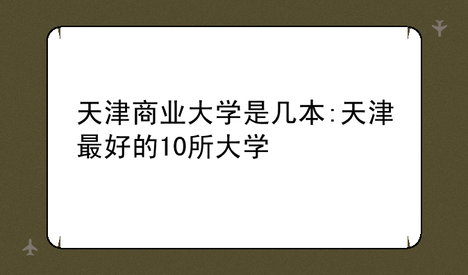 天津商业大学是几本:天津最好的10所大学