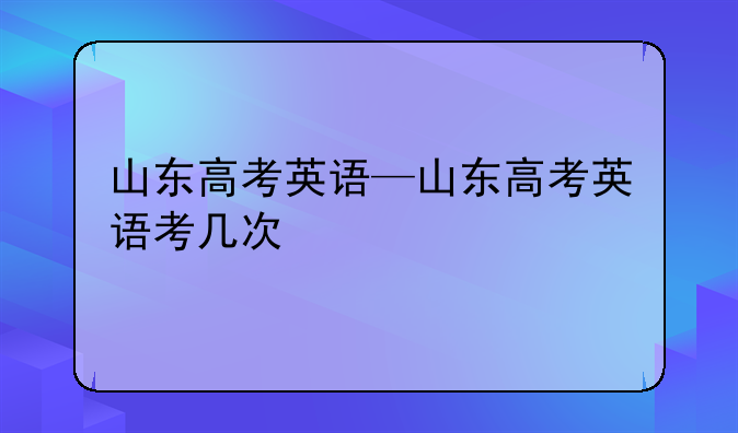 山东高考英语—山东高考英语考几次