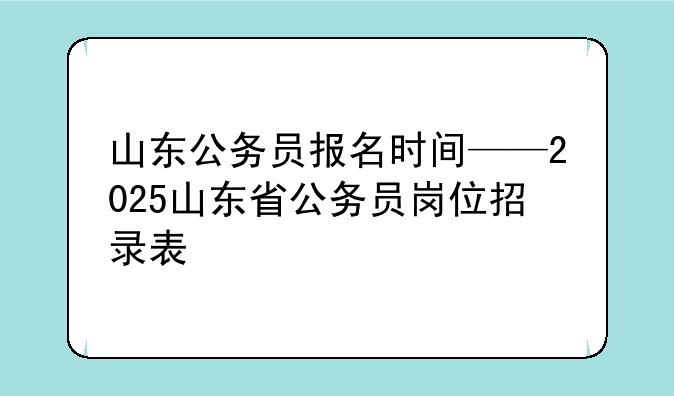 山东公务员报名时间——2025山东省公务员岗位招录表