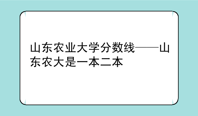 山东农业大学分数线——山东农大是一本二本
