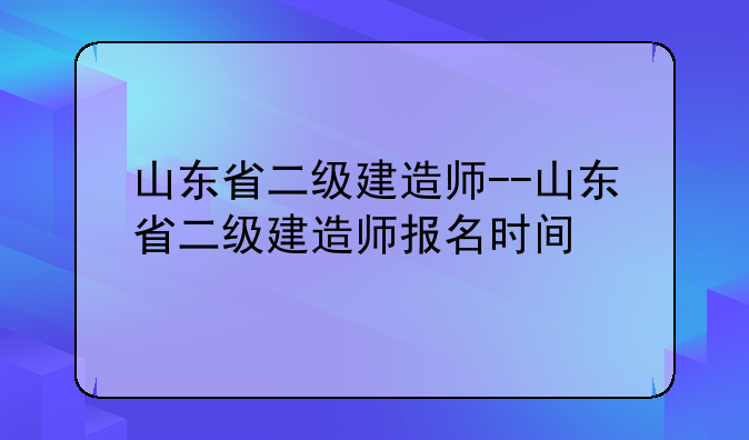 山东省二级建造师--山东省二级建造师报名时间