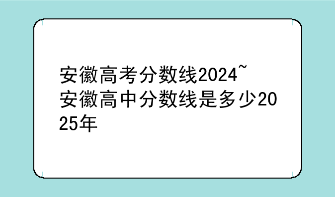 安徽高考分数线2024~安徽高中分数线是多少2025年