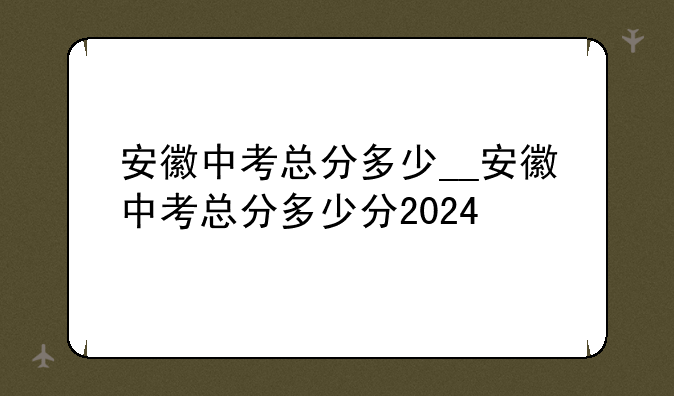 安徽中考总分多少__安徽中考总分多少分2024