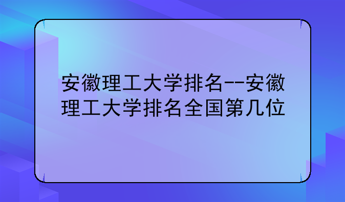 安徽理工大学排名--安徽理工大学排名全国第几位